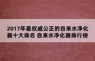 2017年最权威公正的自来水净化器十大排名 自来水净化器排行榜